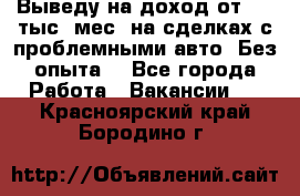 Выведу на доход от 400 тыс./мес. на сделках с проблемными авто. Без опыта. - Все города Работа » Вакансии   . Красноярский край,Бородино г.